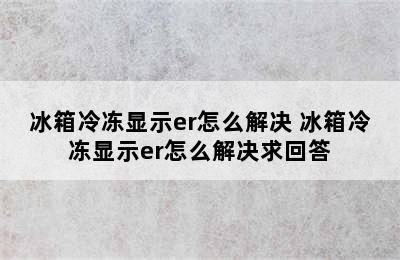 冰箱冷冻显示er怎么解决 冰箱冷冻显示er怎么解决求回答